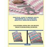 PRACTICAL GUIDE TO MEMORY QUILTS: REPURPOSE OLD CLOTHES INTO BEAUTIFUL HEIRLOOM BLANKETS: Easy Patterns, Sewing Tips, and Creative Projects for Beginners and Beyond
