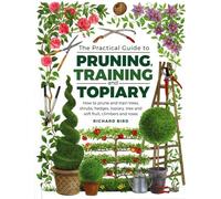 Practical Guide to Pruning, Training and Topiary: How to Prune and Train Trees, Shrubs, Hedges, Topiary, Tree and Soft Fruit, Climbers and Roses