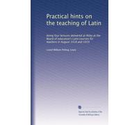 Practical hints on the teaching of Latin: being four lectures delivered at Ilkley at the Board of education's Latin courses for teachers in August 1918 and 1919