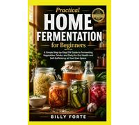 Practical Home Fermentation for Beginners: A Simple Step-by-Step DIY Guide to Fermenting Vegetables, Drinks, and Dairy for Gut Health and Self-Sufficiency at Your Own Space.