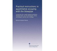 Practical instructions in quantitative assaying with the blowpipe: Containing also readily applied qualitative blowpipe tests. For the prospector, miner, and assayer, and for use in college.