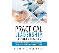 Practical Leadership for Real Results: Moving from Theoretical Leadership Principles to Practical Application (Results Based Real World Practical Leadership)