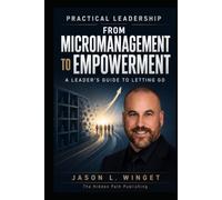 PRACTICAL LEADERSHIP: FROM MICROMANAGEMENT TO EMPOWERMENT A Leader’s Guide to Letting Go