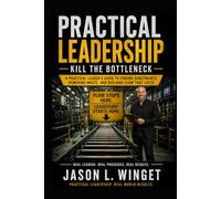 Practical Leadership: Kill the Bottleneck How Real Leaders Find Constraint, Remove Waste, and Make Work Flow