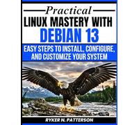 Practical Linux Mastery With Debian 13: Easy Steps To Install, Configure And Customize Your System (The Modern Linux Developer Series)