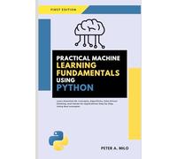 PRACTICAL MACHINE LEARNING FUNDAMENTALS USING PYTHON: Learn Essential ML Concepts, Algorithms, Data-Driven Thinking, and Hands-On Applications Step by ... (The Practical AI & Machine Learning Series)
