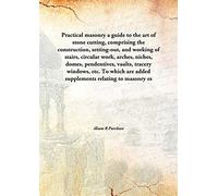 Practical masonry a guide to the art of stone cutting, comprising the construction, setting-out, and working of stairs, circular work, arches, niches, domes, pendentives, vaults, tracery windows, etc. To which are added supplements relating to masonr