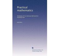 Practical mathematics: Summary of six lectures delivered to working men