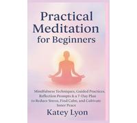 Practical Meditation for Beginners: Mindfulness Techniques, Guided Practices, Reflection Prompts & a 7-Day Plan to Reduce Stress, Find Calm, and Cultivate Inner Peace