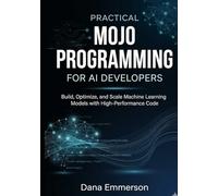 Practical Mojo Programming for AI Developers: Build, Optimize, and Scale Machine Learning Models with High-Performance Code