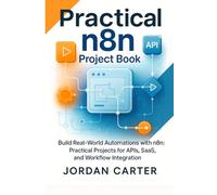 Practical n8n Project Book: Build Real-World Automations with n8n: Practical Projects for APIs, SaaS, and Workflow Integration (Mastering n8n Automation)