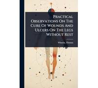 Practical Observations On The Cure Of Wounds And Ulcers On The Legs Without Rest