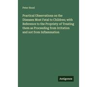 Practical Observations on the Diseases Most Fatal to Children; with Reference to the Propriety of Treating them as Proceeding from Irritation and not from Inflammation