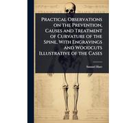 Practical Observations on the Prevention, Causes and Treatment of Curvature of the Spine, With Engravings and Woodcuts Illustrative of the Cases