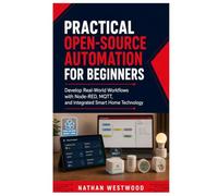 Practical Open Source Automation for Beginners: Develop Real-World Workflows with Node-RED, MQTT, and Integrated Smart Home Technology