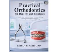 Practical Orthodontics for Dentists and Residents: A Step-by-Step Guide to Clinical Decision-Making, Contemporary Treatment Planning, Biomechanics, and Pediatric & Impacted Teeth Protocols