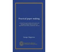 Practical paper-making: a manual for paper-makers and owners and managers of paper mills, to which are appended useful tables, calculations, data, etc