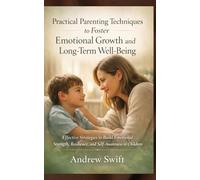 Practical Parenting Techniques to Foster Emotional Growth and Long-Term Well Being: Effective Strategies to Build Emotional Strength, Resilience, and Self Awareness in Children