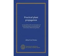 Practical plant propagation: an exposition of the art and science of increasing plants as practiced by the nurseryman, florist and gardener