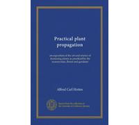 Practical plant propagation (Vol-1): an exposition of the art and science of increasing plants as practiced by the nurseryman, florist and gardener