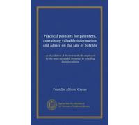 Practical pointers for patentees, containing valuable information and advice on the sale of patents: an elucidation of the best methods employed by ... inventors in handling their inventions