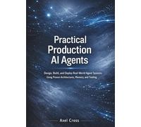 Practical Production Ai Agents: Design, Build, and Deploy Real-World Agent Systems Using Proven Architectures, Memory, and Tooling