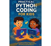 PRACTICAL PYTHON CODING FOR KIDS: A Fun Guide to Building Games and Apps While Learning Smart Syntax, Creative Thinking, and Challenging Real-World Projects