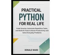 Practical Python for Real Life: Code Smarter, Automate Repetitive Tasks, and Build AI Tools to Boost Productivity and Solve Everyday Problems