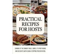 Practical Recipes for Hosts: Shining at the Dinner Table: Simple-to-Prep Mains and Desserts with Show-Stopping Presentation