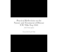 Practical Reflections on the Nature and Treatment of Disease by S W Tilke Esq: 2022 Transcription