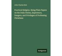 Practical Religion. Being Plain Papers on the Daily Duties, Experience, Dangers, and Privileges of Professing Christians