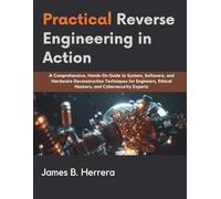 Practical Reverse Engineering in Action: A Comprehensive, Hands-On Guide to System, Software, and Hardware Deconstruction Techniques for Engineers, ... and Cybersecurity Experts (Programming books)