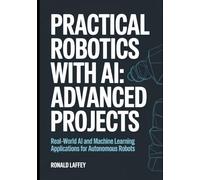 PRACTICAL ROBOTICS WITH AI: ADVANCED PROJECTS: Real-World AI and Machine Learning Applications for Autonomous Robots (The Practical AI Robotics)
