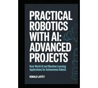 PRACTICAL ROBOTICS WITH AI: ADVANCED PROJECTS: Real-World AI and Machine Learning Applications for Autonomous Robots (The Practical AI Robotics)