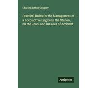 Practical Rules for the Management of a Locomotive Engine in the Station, on the Road, and in Cases of Accident