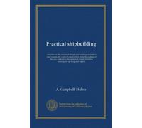 Practical shipbuilding (v.1): a treatise on the structural design and building of modern steel vessels; the work of construction, from the making of ... including subsequent up-keep and repairs