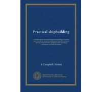 Practical shipbuilding (v.1): a treatise on the structural design and building of modern steel vessels; the work of construction, from the making of ... including subsequent up-keep and repairs
