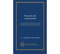 Practical silo construction: a treatise illustrating and explaining the most simple and easiest practical methods of constructing concrete silos of all types; with unpatented forms and molds