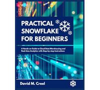 Practical Snowflake for Beginners: A Hands-on Guide to Cloud Data Warehousing and Real-time Analytics with Step-by-step Instructions