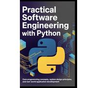 PRACTICAL SOFTWARE ENGINEERING WITH PYTHON: Core Programming Concepts, System Design Principles, and Real-World Application Development