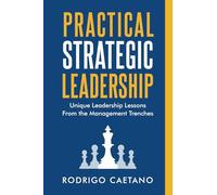 Practical Strategic Leadership: Unique Leadership Lessons from the Management Trenches