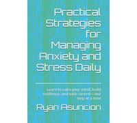 Practical Strategies for Managing Anxiety and Stress Daily: Learn to calm your mind, build resilience, and take control-one step at a time