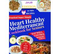 Practical Super Simple Heart Healthy Mediterranean Cookbook for Seniors: 100 Quick 20-Minute Recipes for Energy, Longevity & Everyday Wellness with a 30-Day Meal Plan and Weekly Grocery Lists