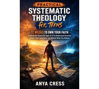 Practical Systematic Theology for Teens: 12 Weeks to Own Your Faith - A Hands-On Course for Ages 13-17 to Understand Doctrine, Answer Hard Questions, and Defend What You Believe