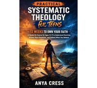Practical Systematic Theology for Teens: 12 Weeks to Own Your Faith - A Hands-On Course for Ages 13-17 to Understand Doctrine, Answer Hard Questions, and Defend What You Believe