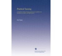 Practical Tanning: A Handbook of Modern Practice and Processes As Applied in the Manufacture of Leather and Allied Products,