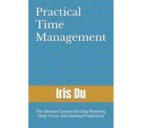 Practical Time Management: The Ultimate System for Daily Planning, Deep Focus, and Lifelong Productivity