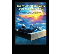Practical Training in Astral Projection: Unlocking the Art of Conscious Out-of-Body Journeys (Magick)