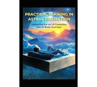 Practical Training in Astral Projection: Unlocking the Art of Conscious Out-of-Body Journeys (Magick)