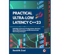Practical Ultra-Low Latency C++ 23: Build High-performance Trading System, Real-time Market Data Processing, and Microsecond-scale Networking Techniques